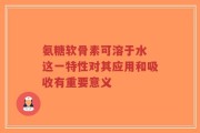 氨糖软骨素可溶于水 这一特性对其应用和吸收有重要意义