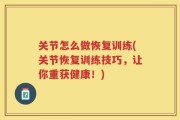 关节怎么做恢复训练(关节恢复训练技巧，让你重获健康！)