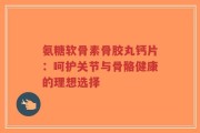 氨糖软骨素骨胶丸钙片：呵护关节与骨骼健康的理想选择