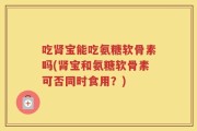 吃肾宝能吃氨糖软骨素吗(肾宝和氨糖软骨素可否同时食用？)