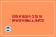 氨糖到底是不是糖 解析氨糖与糖的本质区别