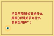 手关节胳膊关节响什么原因(手臂关节为什么会发出响声？)