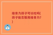 维骨力孩子可以吃吗(孩子能否服用维骨力？)