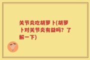 关节炎吃胡萝卜(胡萝卜对关节炎有益吗？了解一下)