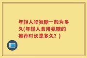 年轻人吃氨糖一般为多久(年轻人食用氨糖的推荐时长是多久？)