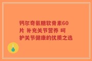 钙尔奇氨糖软骨素60片 补充关节营养 呵护关节健康的优质之选