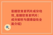 氨糖软骨素钙片成分功效_氨糖软骨素钙片：成分解析与健康益处全面介绍)