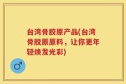 台湾骨胶原产品(台湾骨胶原原料，让你更年轻焕发光彩)