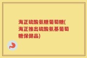 海正硫酸氨糖葡萄糖(海正推出硫酸氨基葡萄糖保健品)