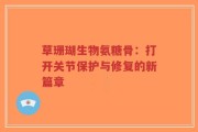 草珊瑚生物氨糖骨：打开关节保护与修复的新篇章