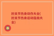 肘关节热身动作大全(肘关节热身运动指南大全)