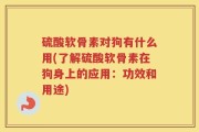硫酸软骨素对狗有什么用(了解硫酸软骨素在狗身上的应用：功效和用途)