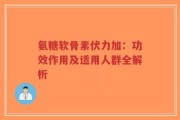 氨糖软骨素伏力加：功效作用及适用人群全解析