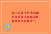 脸上关节打完针按摩(面部关节注射后按摩，有哪些注意事项？)