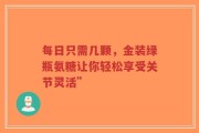 每日只需几颗，金装绿瓶氨糖让你轻松享受关节灵活”