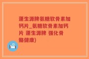 蓬生源牌氨糖软骨素加钙片_氨糖软骨素加钙片 蓬生源牌 强化骨骼健康)