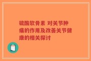 硫酸软骨素 对关节肿痛的作用及改善关节健康的相关探讨