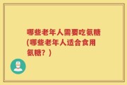 哪些老年人需要吃氨糖(哪些老年人适合食用氨糖？)
