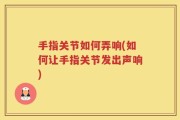 手指关节如何弄响(如何让手指关节发出声响)