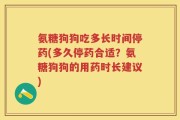 氨糖狗狗吃多长时间停药(多久停药合适？氨糖狗狗的用药时长建议)