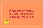 安美赫氨糖软骨素维生素D钙片：关爱关节与骨骼健康的营养补充剂