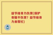益节维骨力伤胃(保护骨骼不伤胃？益节维骨力来帮忙)