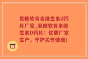 氨糖软骨素维生素d钙片厂家_氨糖软骨素维生素D钙片：优质厂家生产，守护关节健康)
