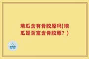 地瓜含有骨胶原吗(地瓜是否富含骨胶原？)