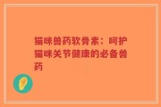 猫咪兽药软骨素：呵护猫咪关节健康的必备兽药