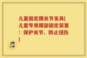 儿童固定踝关节支具(儿童专用踝部固定装置：保护关节、防止扭伤)