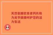 天然氨糖软骨素钙片助力关节健康呵护您的活力生活