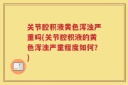 关节腔积液黄色浑浊严重吗(关节腔积液的黄色浑浊严重程度如何？)