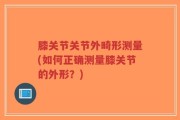 膝关节关节外畸形测量(如何正确测量膝关节的外形？)