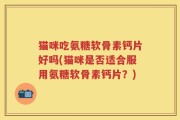 猫咪吃氨糖软骨素钙片好吗(猫咪是否适合服用氨糖软骨素钙片？)