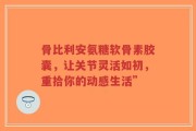 骨比利安氨糖软骨素胶囊，让关节灵活如初，重拾你的动感生活”