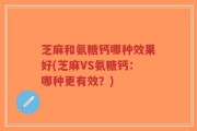 芝麻和氨糖钙哪种效果好(芝麻VS氨糖钙：哪种更有效？)