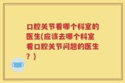 口腔关节看哪个科室的医生(应该去哪个科室看口腔关节问题的医生？)