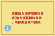 修正倍力福牌氨糖软骨素(倍力福氨糖软骨素，助你关爱关节健康)