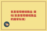 氨基葡萄糖硫酸盐 国标(氨基葡萄糖硫酸盐的国家标准)