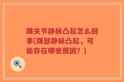踝关节静脉凸起怎么回事(踝部静脉凸起，可能存在哪些原因？)