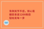 告别关节不适，双心氨糖软骨素1200助你轻松走每一步