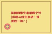 氨糖和维生素硒哪个好(氨糖与维生素硒：谁更胜一筹？)