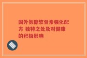 国外氨糖软骨素强化配方 独特之处及对健康的积极影响