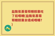 盐酸氨基葡萄糖胶囊吃了后嗜睡(盐酸氨基葡萄糖胶囊会造成嗜睡？)