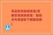 耳朵软骨缺损修复(耳廓软骨缺损修复：新技术为耳部留下靓丽轮廓)
