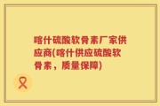 喀什硫酸软骨素厂家供应商(喀什供应硫酸软骨素，质量保障)