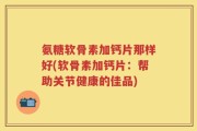 氨糖软骨素加钙片那样好(软骨素加钙片：帮助关节健康的佳品)