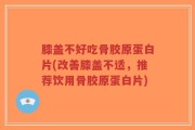 膝盖不好吃骨胶原蛋白片(改善膝盖不适，推荐饮用骨胶原蛋白片)