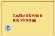 怎么锻炼骨骼关节(骨骼关节锻炼指南)