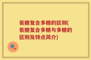 氨糖复合多糖的区别(氨糖复合多糖与多糖的区别及特点简介)